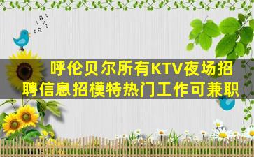 呼伦贝尔所有KTV夜场招聘信息招模特热门工作可兼职