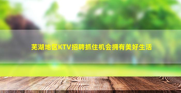 芜湖地区KTV招聘抓住机会拥有美好生活
